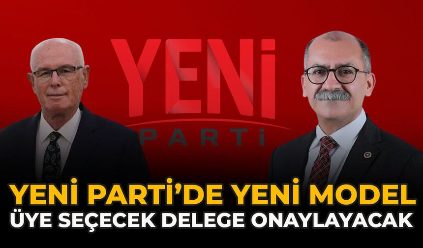 YENİ Parti’de Yeni Model: “Üye Seçecek Delege Onaylayacak”