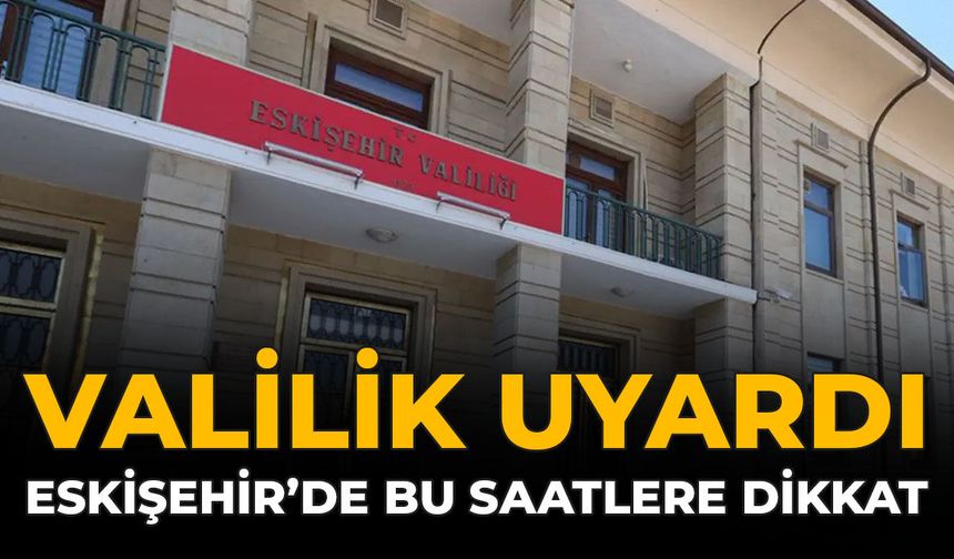Valilik Uyardı: Eskişehir'de Bu Saatlere Dikkat!