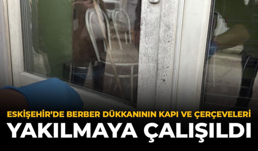Eskişehir’de Berber Dükkanının Kapı Ve Çerçeveleri Yakılmaya Çalışıldı