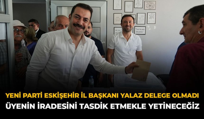 YENİ Parti Eskişehir İl Başkanı Yalaz Delege Olmadı: “Üyenin İradesini Tasdik Etmekle Yetineceğiz”