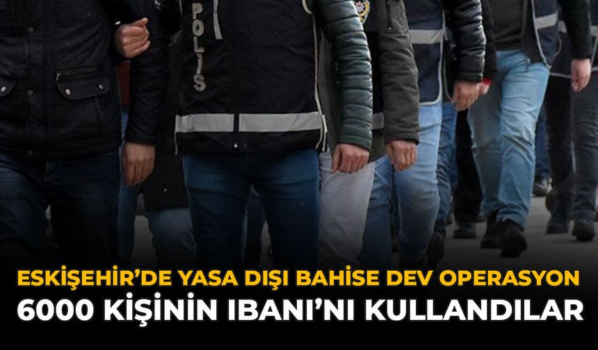 Eskişehir'de Yasa Dışı Bahise Dev Operasyon: 6000 Kişinin IBAN'ını kullandılar