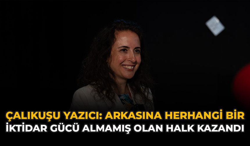 Çalıkuşu Yazıcı: “Arkasına Herhangi Bir İktidar Gücü Almamış Olan Halk Kazandı”