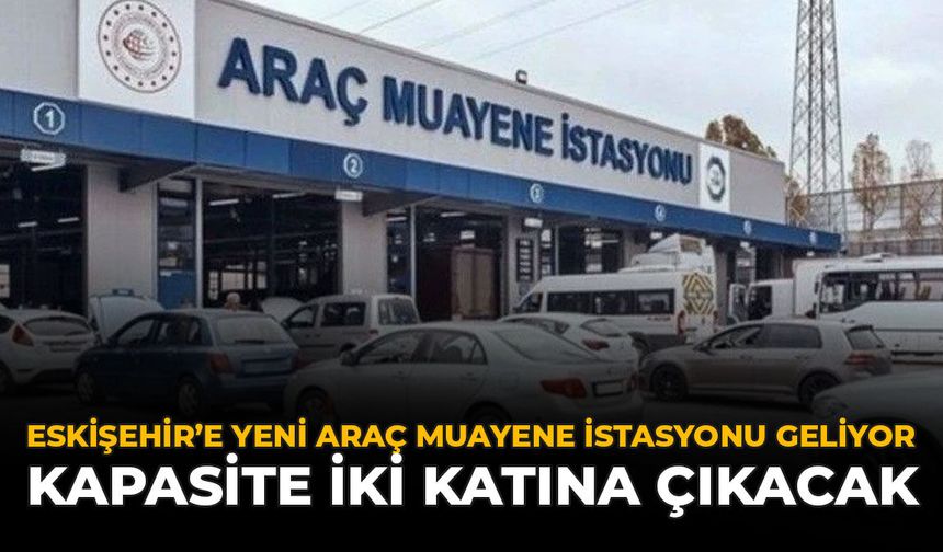 Eskişehir'e Yeni Araç Muayene İstasyonu Geliyor: Kapasite İki Katına Çıkacak