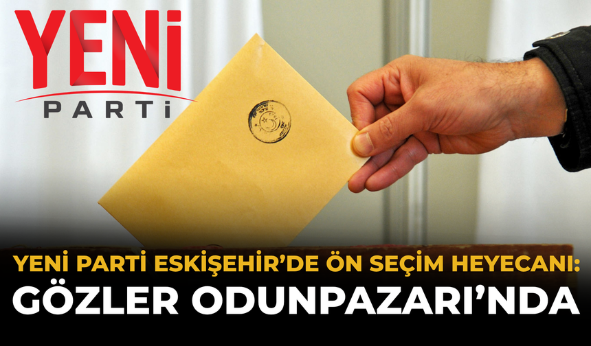 YENİ Parti Eskişehir’de Ön Seçim Heyecanı: Gözler Odunpazarı’nda