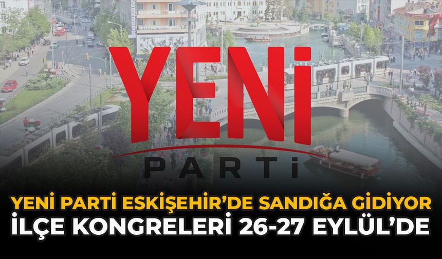 YENİ Parti Eskişehir’de Sandığa Gidiyor: İlçe Kongreleri 26-27 Eylül’de