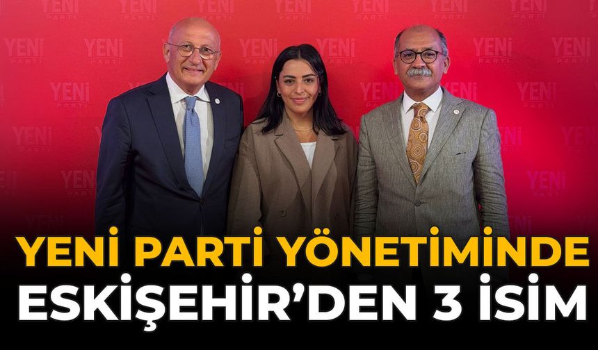 Yeni Parti Yönetiminde Eskişehir’den 3 İsim