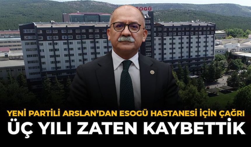 YENİ Partili Arslan’dan ESOGÜ Hastanesi İçin Çağrı: “Üç Yılı Zaten Kaybettik”