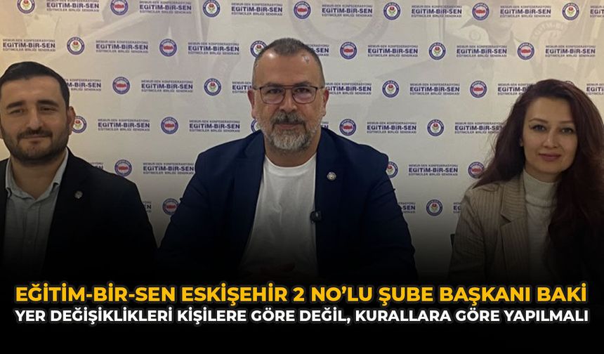 Eğitim-Bir-Sen Eskişehir 2 No’lu Şube Başkanı Baki: “Yer Değişiklikleri Kişilere Göre Değil, Kurallara Göre Yapılmalı”