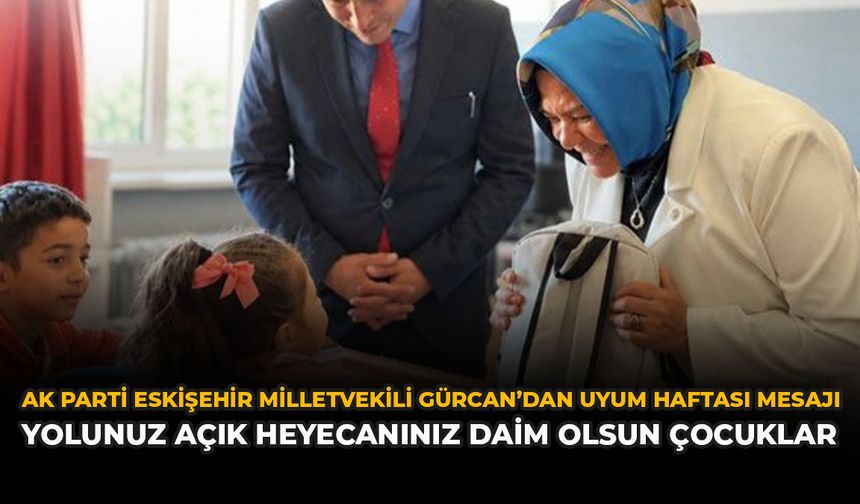 AK Parti Eskişehir Milletvekili Gürcan’dan Uyum Haftası Mesajı: “Yolunuz Açık, Heyecanınız Daim Olsun Çocuklar”