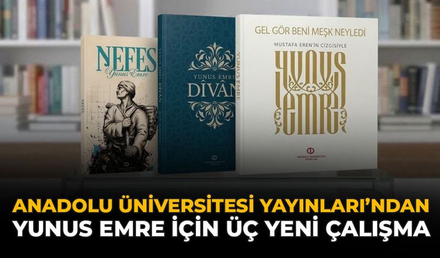 Anadolu Üniversitesi Yayınları’ndan Yunus Emre İçin Üç Yeni Çalışma