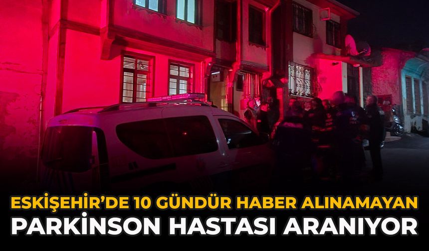 Eskişehir’de 10 Gündür Haber Alınamayan Parkinson Hastası Aranıyor