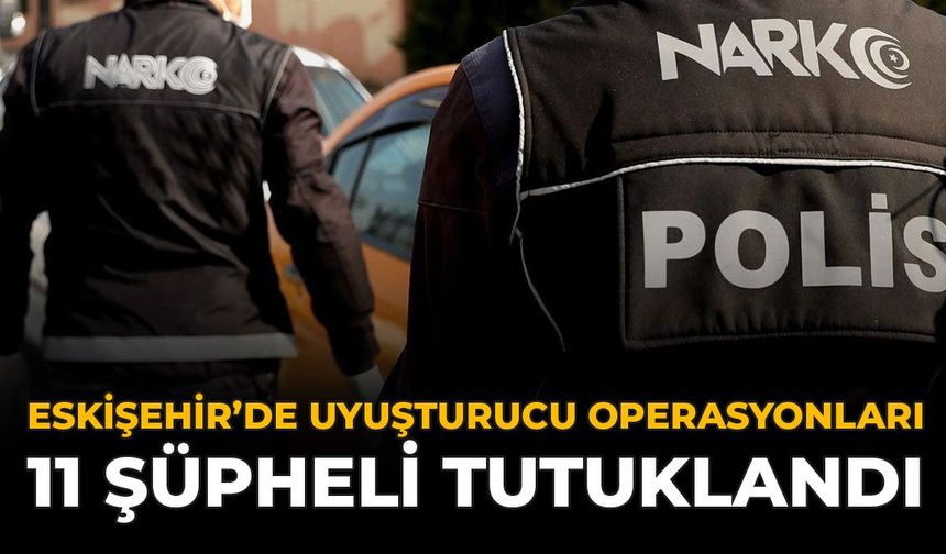 Eskişehir'de Uyuşturucu Operasyonları: 11 Şüpheli Tutuklandı