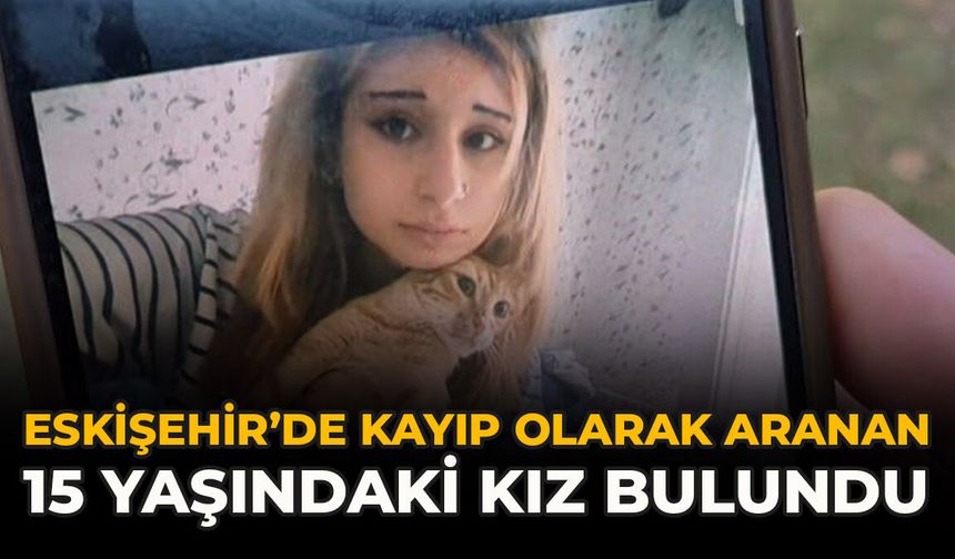 Eskişehir’de Kayıp Olarak Aranan 15 Yaşındaki Kız Bulundu