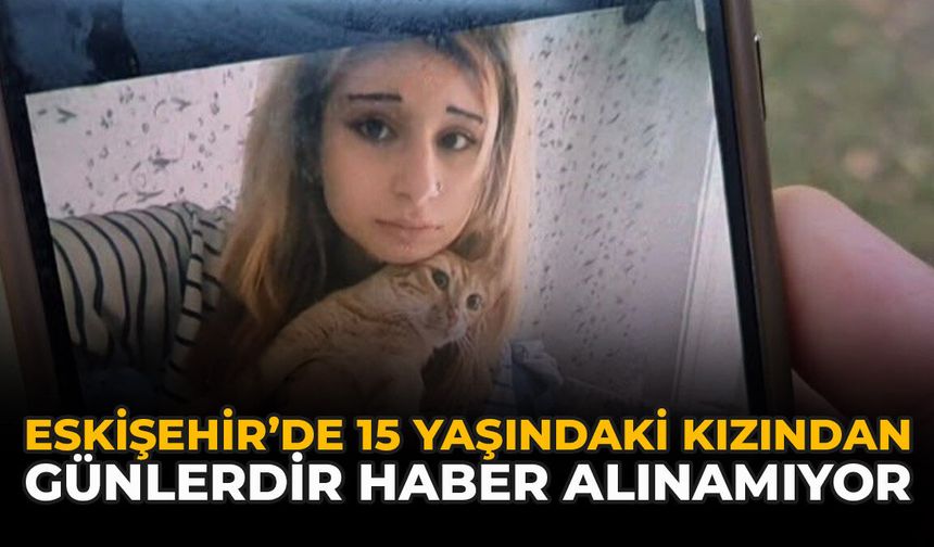 Eskişehir’de 15 Yaşındaki Kızından Günlerdir Haber Alınamıyor