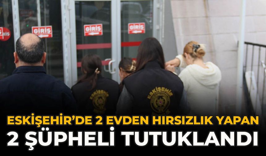 Eskişehir’de 2 Evden Hırsızlık Yapan 2 Şüpheli Tutuklandı