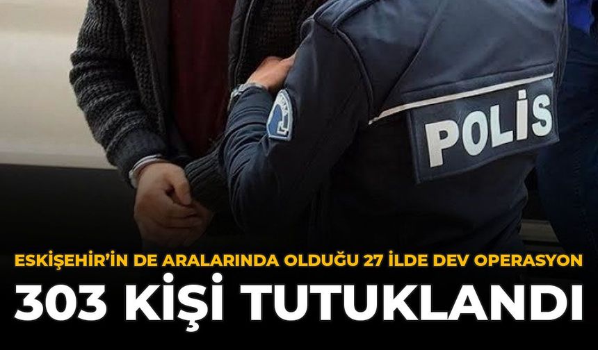 Eskişehir’in de Aralarında Olduğu 27 İlde Dev Operasyon: 303 Kişi Tutuklandı