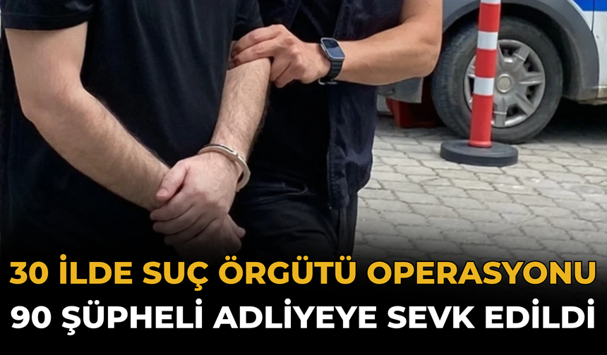30 İlde Suç Örgütü Operasyonu: 90 Şüpheli Adliyeye Sevk Edildi