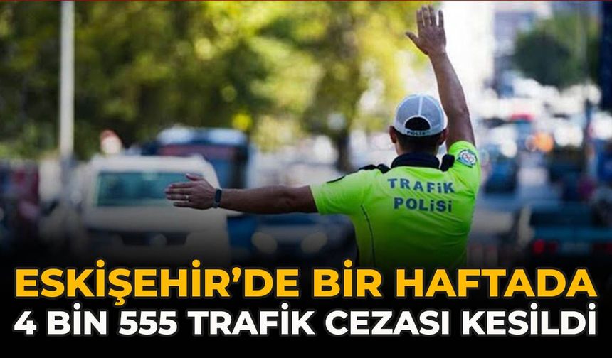 Eskişehir’de Bir Haftada 4 Bin 555 Trafik Cezası Kesildi