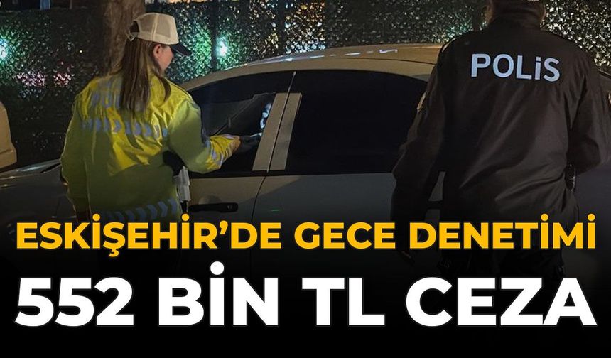 Eskişehir'de Gece Denetimi: 552 Bin TL Ceza