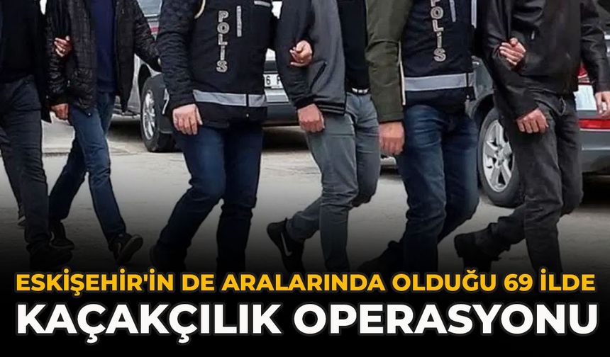 Eskişehir'in de Aralarında Olduğu 69 İlde Kaçakçılık Operasyonu