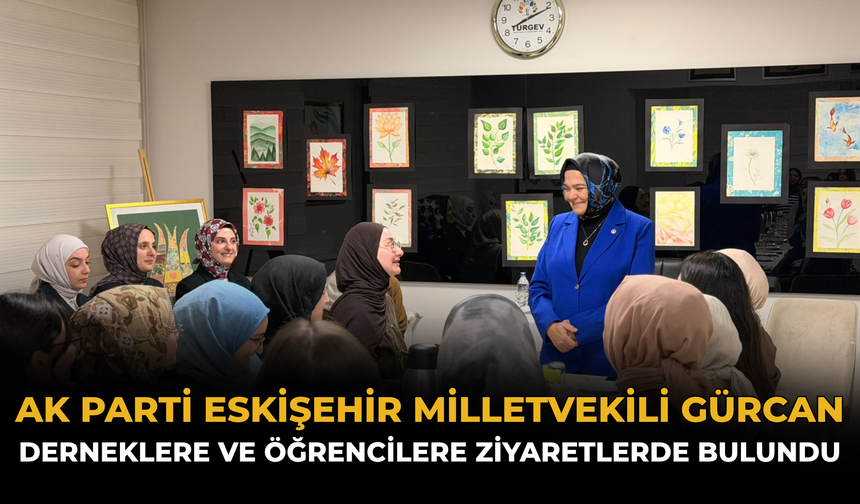 AK Parti Eskişehir Milletvekili Gürcan Derneklere ve Öğrencilere Ziyaretlerde Bulundu