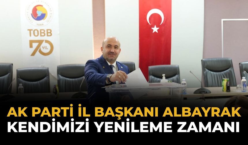 AK Parti İl Başkanı Albayrak: Kendimizi Yenileme Zamanı