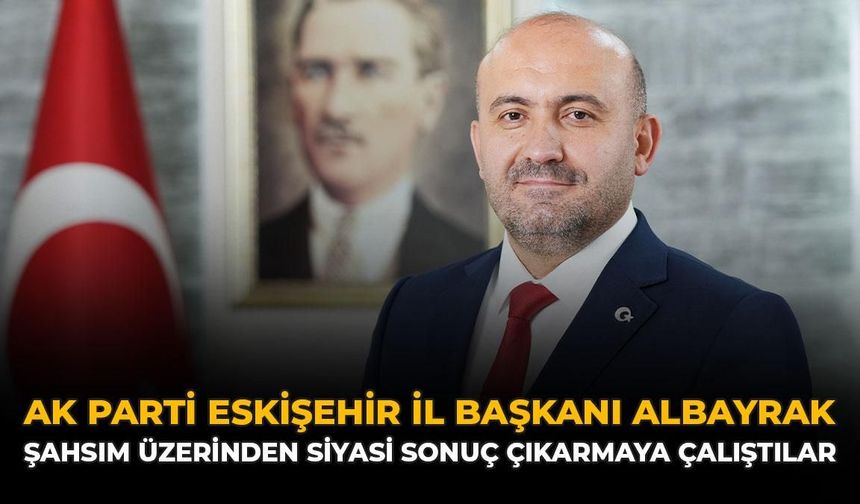 AK Parti Eskişehir İl Başkanı Albayrak: “Şahsım Üzerinden Siyasi Sonuç Çıkarmaya Çalıştılar”