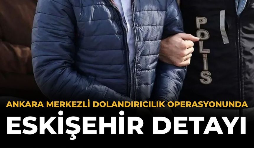 Ankara Merkezli Dolandırıcılık Operasyonunda Eskişehir Detayı