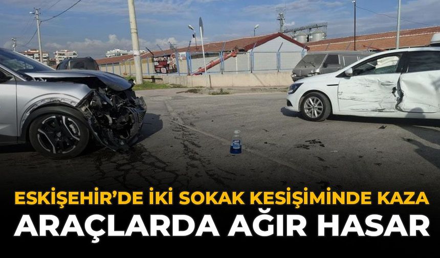 Eskişehir'de İki Sokak Kesişiminde Kaza: Araçlarda Ağır Hasar