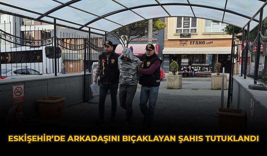 Eskişehir’de Arkadaşını Bıçaklayan Şahıs Tutuklandı