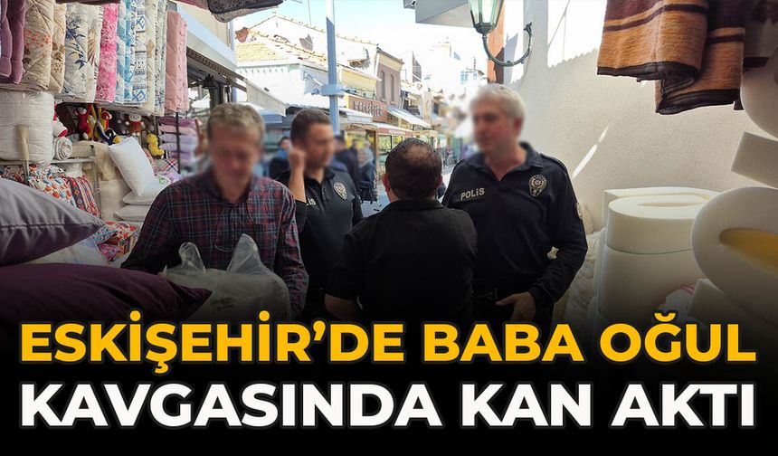 Eskişehir’de Baba Oğul Kavgasında Kan Aktı