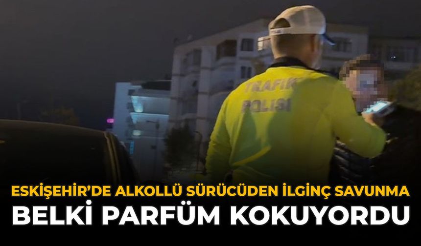 Eskişehir’de Alkollü Sürücüden İlginç Savunma: "Belki Parfüm Kokuyordu"