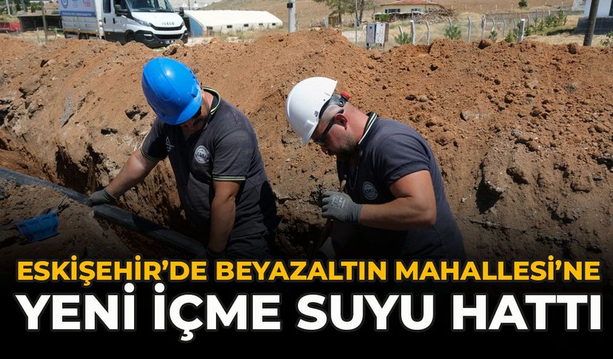 Eskişehir’de Beyazaltın Mahallesi’ne Yeni İçme Suyu Hattı