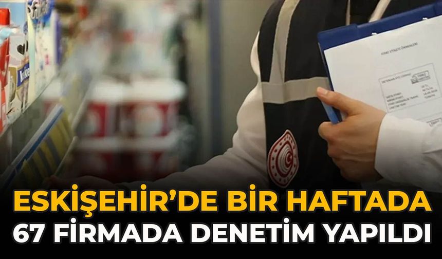 Eskişehir’de Bir Haftada 67 Firmada Denetim Yapıldı
