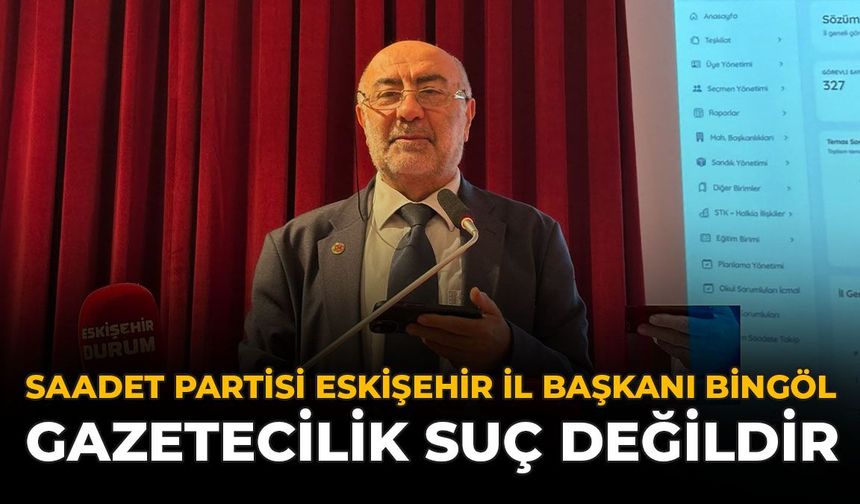 Saadet Partisi Eskişehir İl Başkanı Bingöl: Gazetecilik Suç Değildir