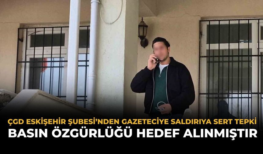 ÇGD Eskişehir Şubesi’nden Gazeteciye Saldırıya Sert Tepki: Basın Özgürlüğü Hedef Alınmıştır