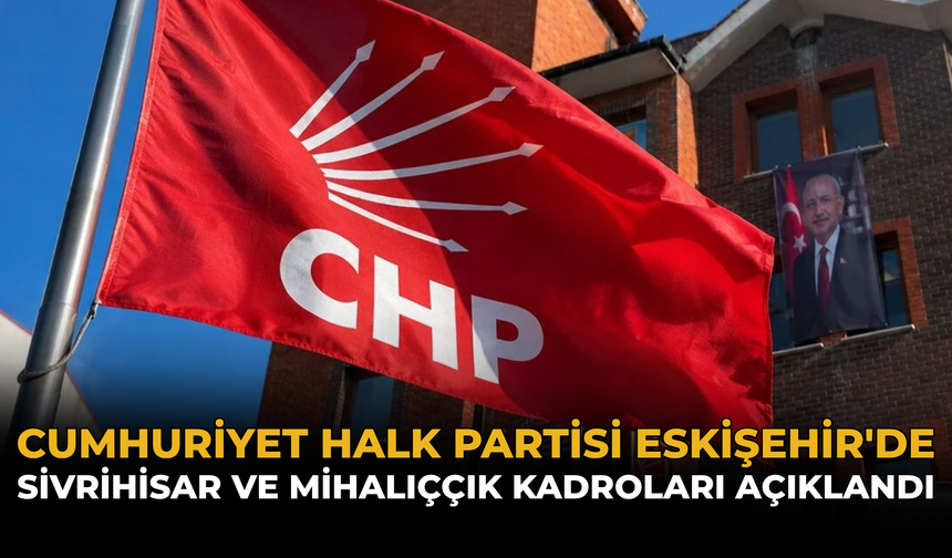 Cumhuriyet Halk Partisi Eskişehir'de Sivrihisar ve Mihalıççık Kadroları Açıklandı