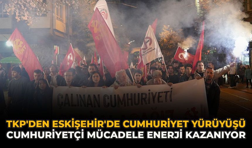 TKP'den Eskişehir'de Cumhuriyet Yürüyüşü: “Cumhuriyetçi Mücadele Enerji Kazanıyor”