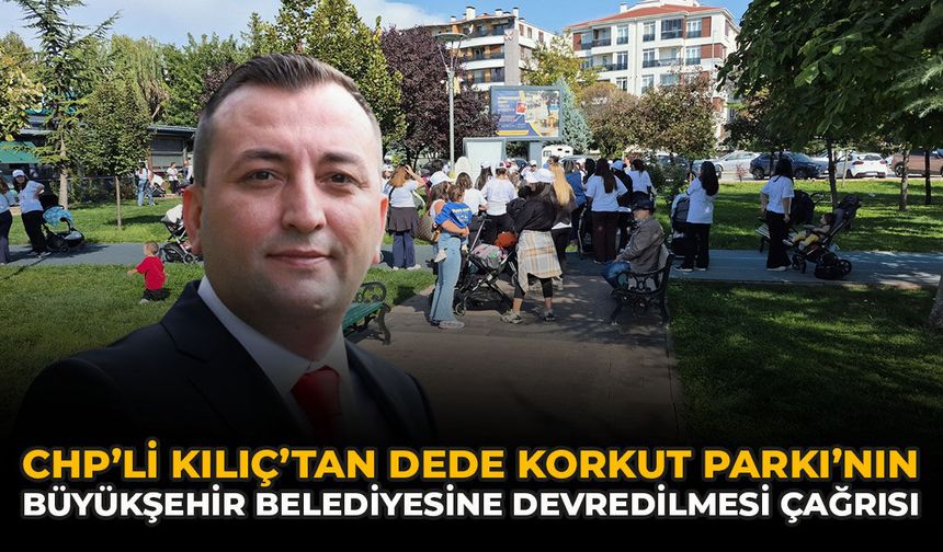 CHP’li Kılıç’tan Dede Korkut Parkı’nın Büyükşehir Belediyesine Devredilmesi Çağrısı