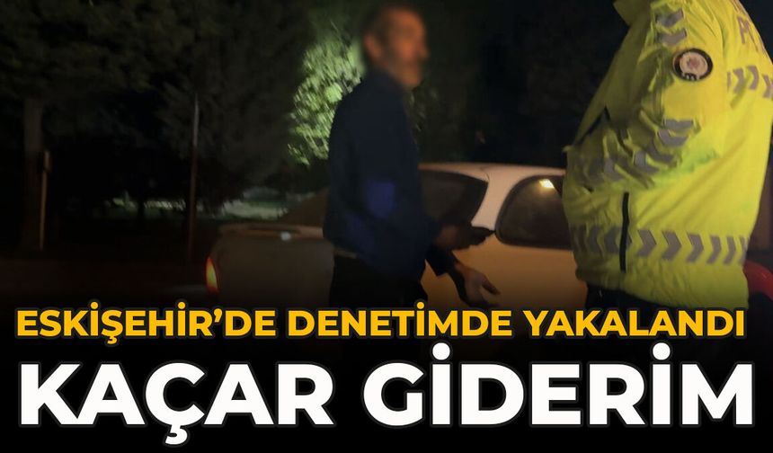 Eskişehir’de Denetimde Yakalandı: “Kaçar Giderim”