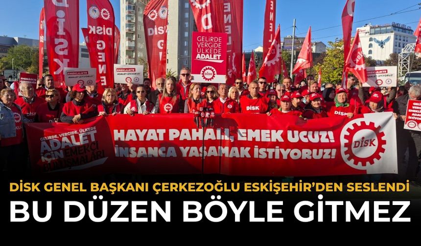 DİSK Genel Başkanı Çerkezoğlu Eskişehir’den Seslendi: Bu Düzen Böyle Gitmez