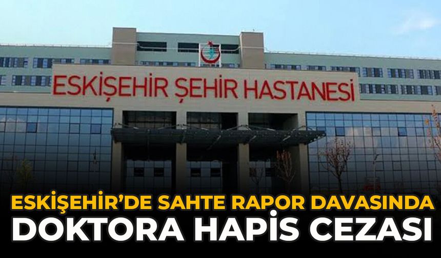Eskişehir’de Sahte Rapor Davasında Doktora Hapis Cezası