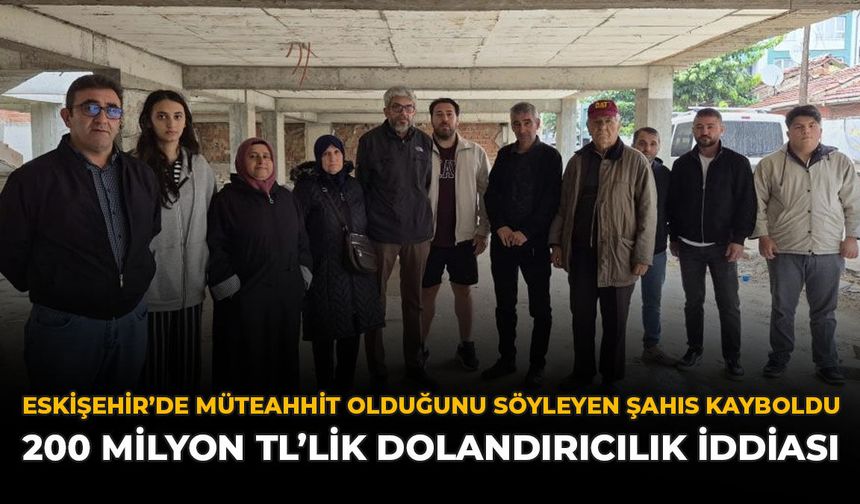 Eskişehir'de Müteahhit Olduğunu Söyleyen Şahıs Kayboldu: 200 Milyon TL’lik Dolandırıcılık İddiası