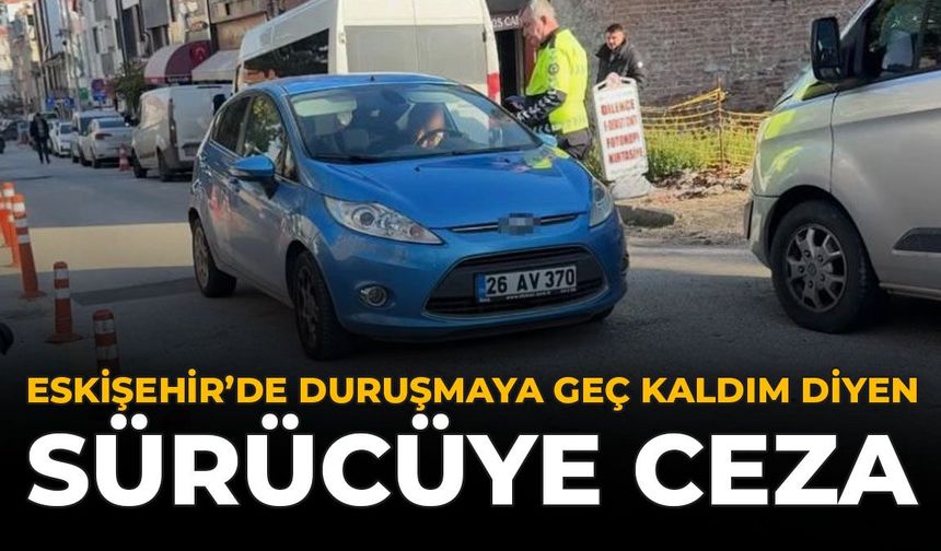 Eskişehir'de “Duruşmaya Geç Kaldım” Diyen Sürücüye Ceza