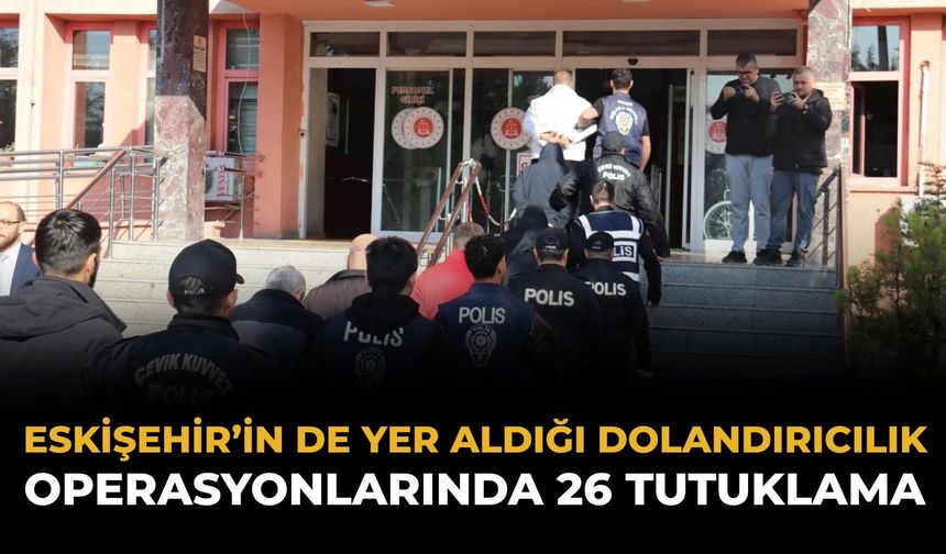 Eskişehir’in de Yer Aldığı Dolandırıcılık Operasyonlarında 26 Tutuklama