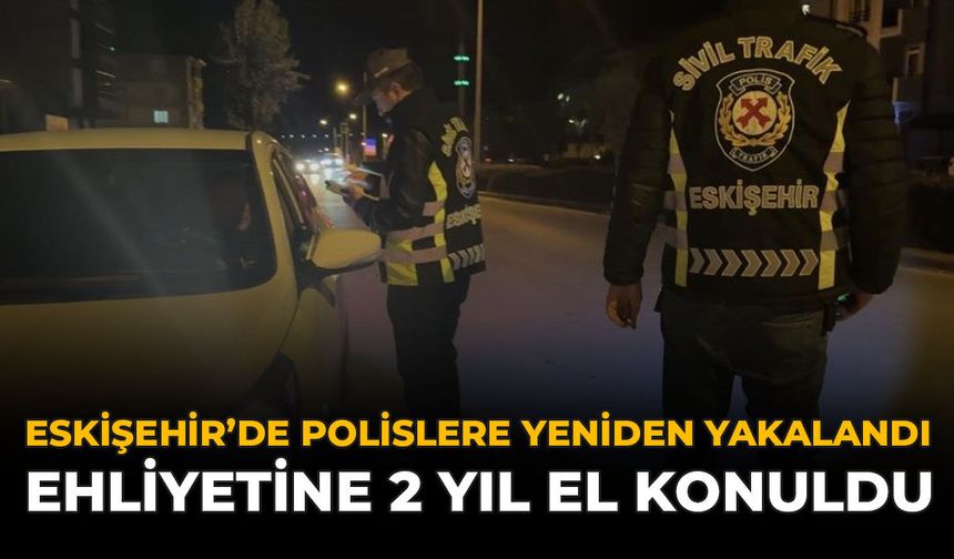 Eskişehir'de Polislere Yeniden Yakalandı: Ehliyetine 2 Yıl El Konuldu