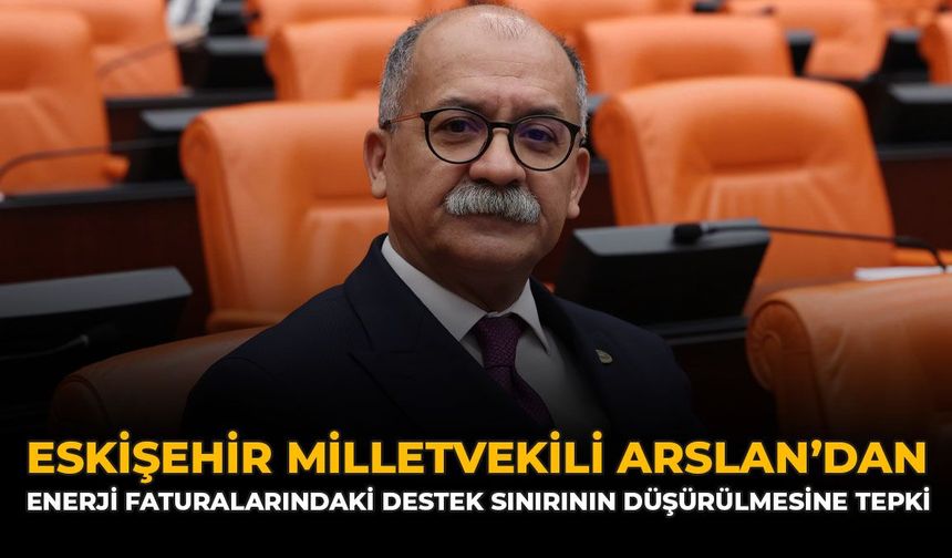 Eskişehir Milletvekili Arslan'dan Enerji Faturalarındaki Destek Sınırının Düşürülmesine Tepki