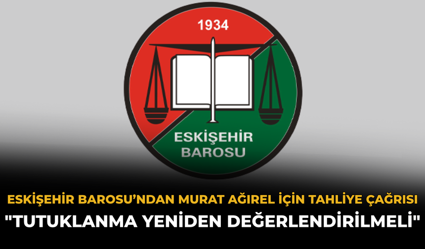 Eskişehir Barosu’ndan Murat Ağırel İçin Tahliye Çağrısı: "Tutuklanma Yeniden Değerlendirilmeli"