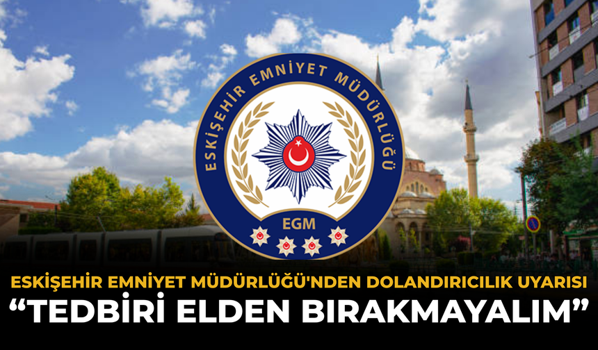 Eskişehir Emniyet Müdürlüğü'nden Dolandırıcılık Uyarısı: “Tedbiri Elden Bırakmayalım”