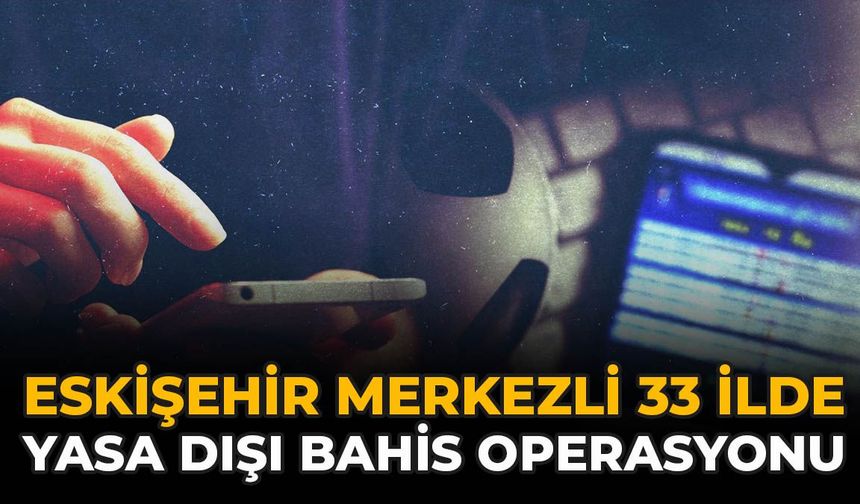 Eskişehir Merkezli 33 İlde Yasa Dışı Bahis Operasyonu